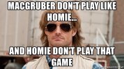 macgruber-dont-play-like-homie-and-homie-dont-play-that-game.jpg